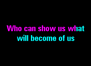 Who can show us what

will become of us