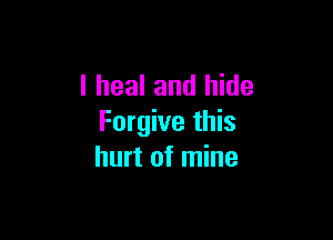 l heal and hide

Forgive this
hurt of mine