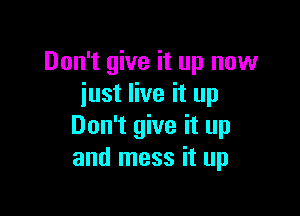 Don't give it up now
just live it up

Don't give it up
and mess it up