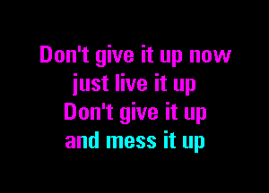 Don't give it up now
just live it up

Don't give it up
and mess it up