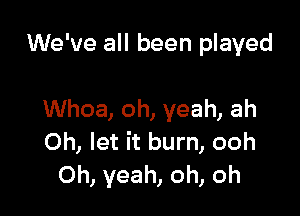 We've all been played

Whoa, oh, yeah, ah
Oh, let it burn, ooh
Oh, yeah, oh, oh