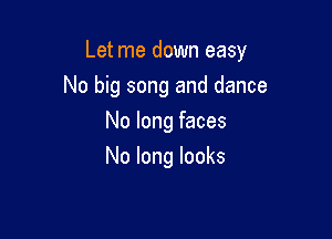 Let me down easy

No big song and dance
No long faces
No long looks