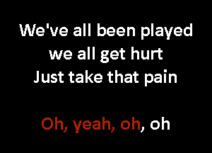 We've all been played
we all get hurt

Just take that pain

Oh, yeah, oh, oh