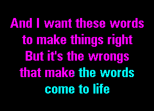 And I want these words
to make things right
But it's the wrongs
that make the words
come to life