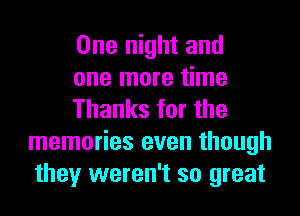 One night and

one more time

Thanks for the
memories even though
they weren't so great