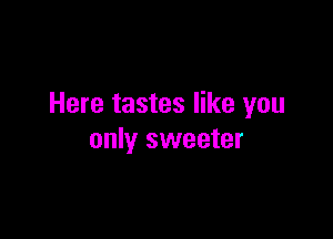 Here tastes like you

only sweeter