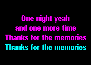 One night yeah
and one more time
Thanks for the memories
Thanks for the memories