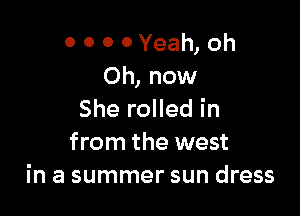 0 0 0 0 Yeah, oh
Oh, now

She rolled in
from the west
in a summer sun dress
