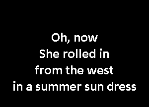 Oh, now

She rolled in
from the west
in a summer sun dress
