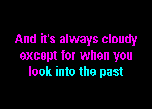 And it's always cloudy

except for when you
look into the past