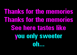 Thanks for the memories
Thanks for the memories
See here tastes like

you only sweeter
oh...