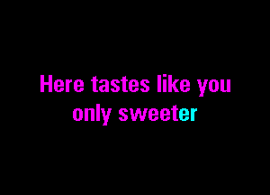 Here tastes like you

only sweeter