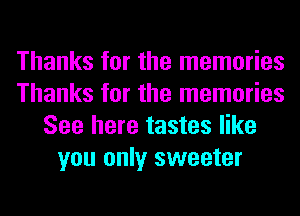 Thanks for the memories
Thanks for the memories
See here tastes like
you only sweeter
