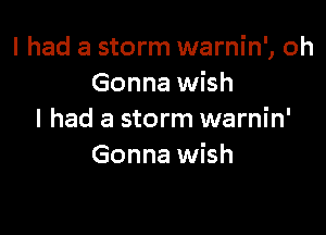 I had a storm warnin', oh
Gonna wish

I had a storm warnin'
Gonna wish