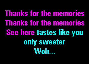Thanks for the memories
Thanks for the memories
See here tastes like you

only sweeter
Woh...