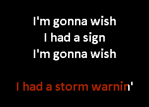 I'm gonna wish
I had a sign

I'm gonna wish

I had a storm warnin'