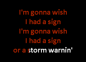 I'm gonna wish
I had a sign

I'm gonna wish
I had a sign
or a storm warnin'