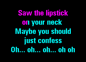 Saw the lipstick
on your neck

Maybe you should
just confess
Oh... oh... oh... oh oh