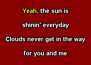 Yeah, the sun is

shinin' everyday

Clouds never get in the way

for you and me