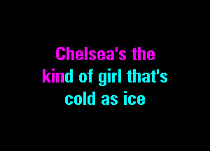 Chelsea's the

kind of girl that's
cold as ice