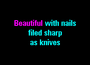 Beautiful with nails

filed sharp
as knives