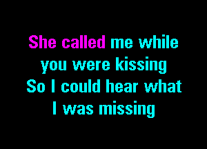 She called me while
you were kissing

So I could hear what
I was missing