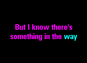 But I know there's

something in the way