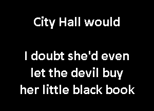 City Hall would

I doubt she'd even
let the devil buy
her little black book