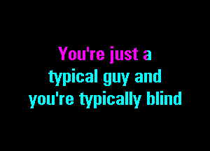 You're just a

typical guy and
you're typically blind