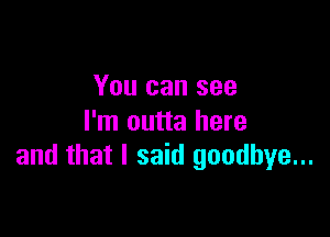 You can see

I'm outta here
and that I said goodbye...