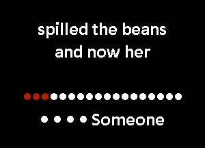 spilled the beans
and now her

OOOOOOOOOOOOOOOOOO

0 0 0 0 Someone