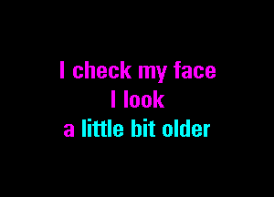 I check my face

I look
a little bit older