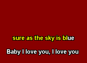 sure as the sky is blue

Baby I love you, I love you
