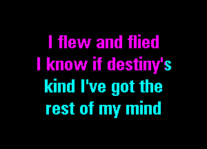 I flew and flied
I know if destiny's

kind I've got the
rest of my mind