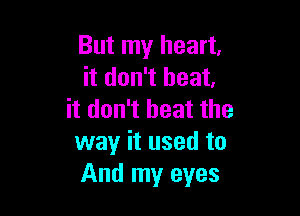 But my heart,
it don't heat.

it don't heat the
way it used to
And my eyes