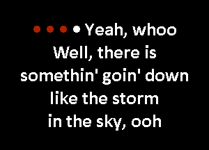 0 0 0 0 Yeah, whoo
Well, there is

somethin' goin' down
like the storm
in the sky, ooh