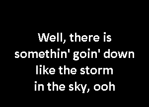 Well, there is

somethin' goin' down
like the storm
in the sky, ooh