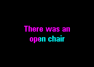 There was an

open chair