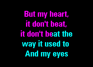 But my heart,
it don't heat.

it don't heat the
way it used to
And my eyes