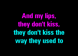 And my lips,
they don't kiss,

they don't kiss the
way they used to