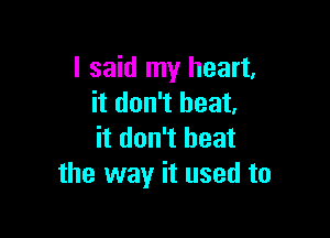 I said my heart,
it don't heat,

it don't heat
the way it used to