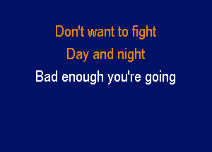 Don't want to fight
Day and night

Bad enough you're going