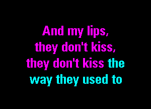 And my lips,
they don't kiss,

they don't kiss the
way they used to