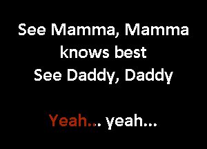 See Mamma, Mamma
knows best

See Daddy, Daddy

Yeahu.yeahn.