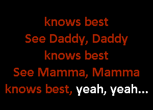 knows best
See Daddy, Daddy

knows best
See Mamma, Mamma
knows best, yeah, yeah...