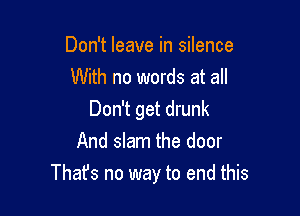 Don't leave in silence
With no words at all
Don't get drunk
And slam the door

Thafs no way to end this