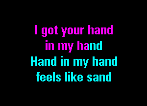 I got your hand
in my hand

Hand in my hand
feels like sand