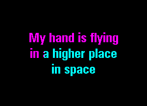My hand is flying

in a higher place
in space