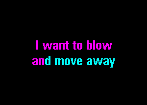 I want to blow

and move away