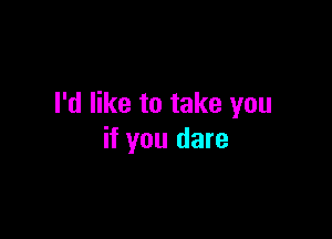 I'd like to take you

if you dare